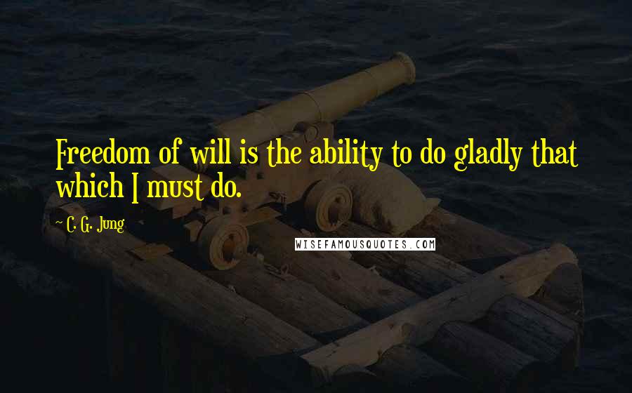 C. G. Jung Quotes: Freedom of will is the ability to do gladly that which I must do.