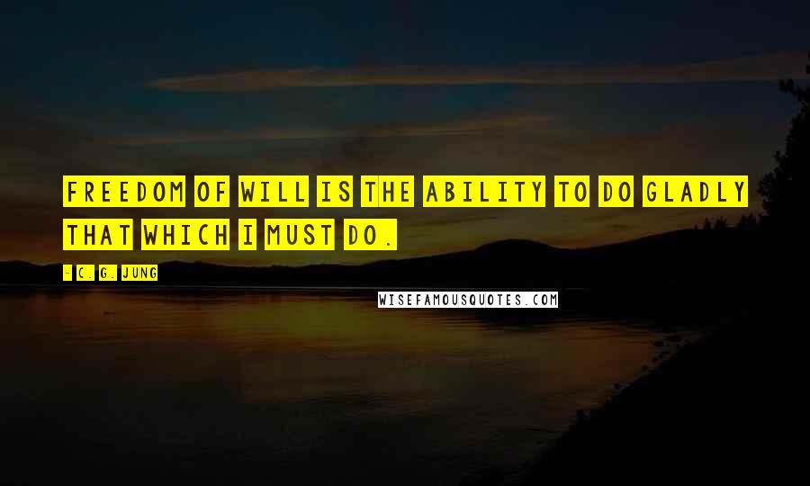 C. G. Jung Quotes: Freedom of will is the ability to do gladly that which I must do.