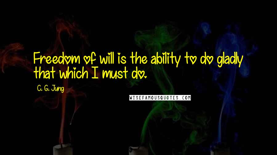 C. G. Jung Quotes: Freedom of will is the ability to do gladly that which I must do.