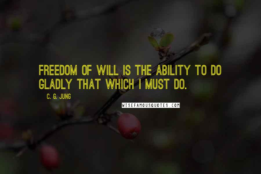 C. G. Jung Quotes: Freedom of will is the ability to do gladly that which I must do.