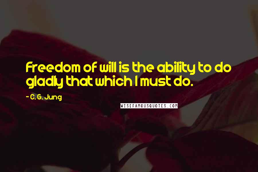 C. G. Jung Quotes: Freedom of will is the ability to do gladly that which I must do.