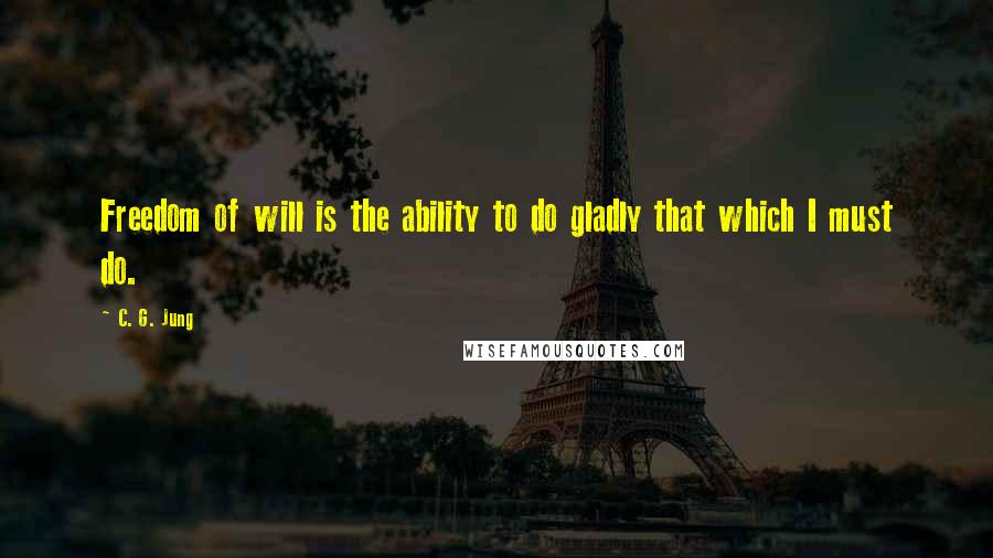 C. G. Jung Quotes: Freedom of will is the ability to do gladly that which I must do.