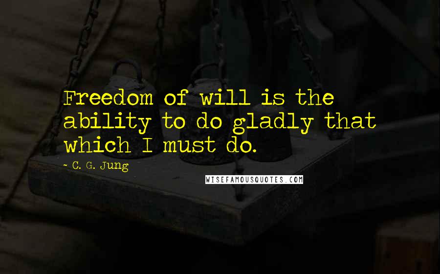 C. G. Jung Quotes: Freedom of will is the ability to do gladly that which I must do.