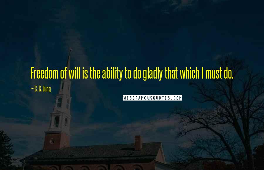 C. G. Jung Quotes: Freedom of will is the ability to do gladly that which I must do.