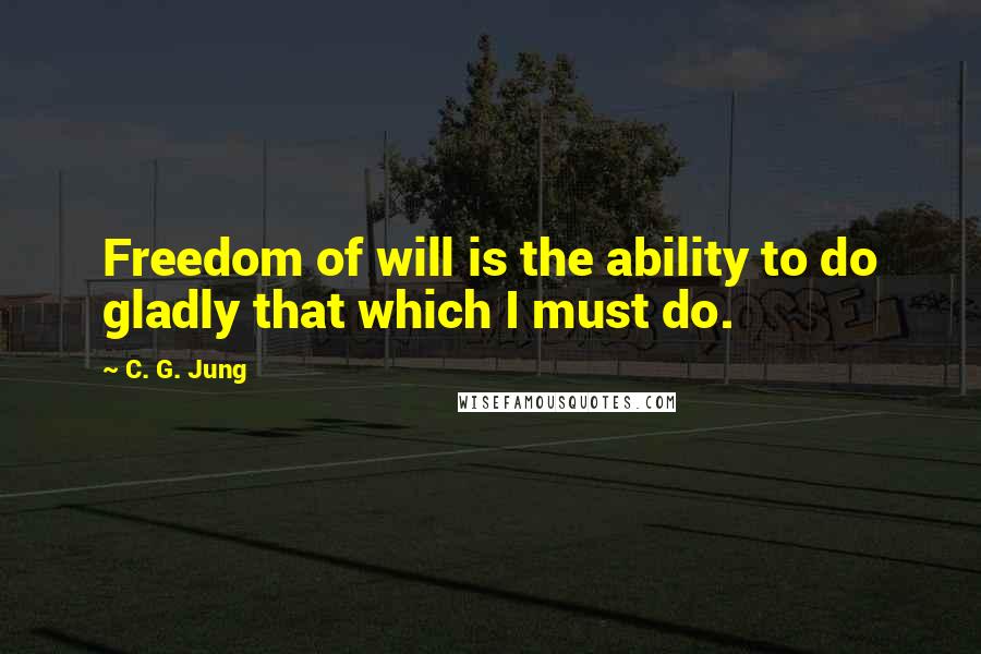 C. G. Jung Quotes: Freedom of will is the ability to do gladly that which I must do.