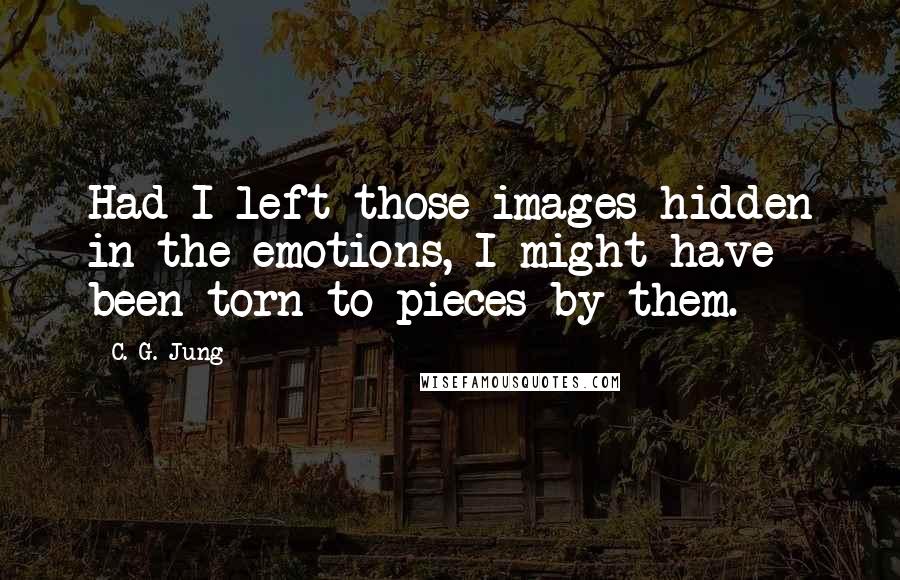 C. G. Jung Quotes: Had I left those images hidden in the emotions, I might have been torn to pieces by them.