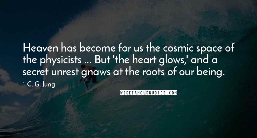 C. G. Jung Quotes: Heaven has become for us the cosmic space of the physicists ... But 'the heart glows,' and a secret unrest gnaws at the roots of our being.