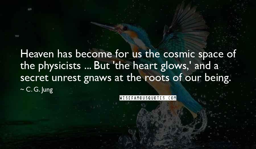 C. G. Jung Quotes: Heaven has become for us the cosmic space of the physicists ... But 'the heart glows,' and a secret unrest gnaws at the roots of our being.
