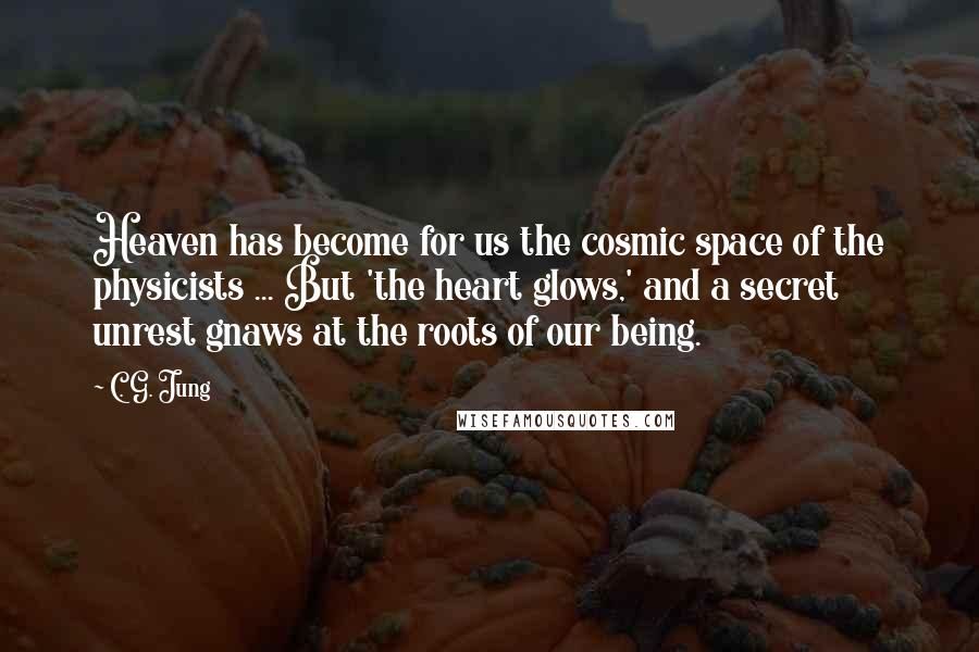 C. G. Jung Quotes: Heaven has become for us the cosmic space of the physicists ... But 'the heart glows,' and a secret unrest gnaws at the roots of our being.