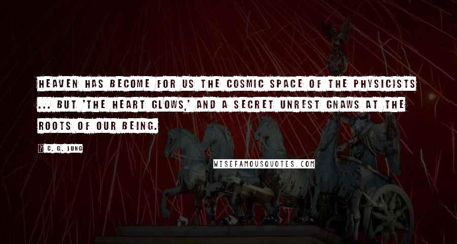 C. G. Jung Quotes: Heaven has become for us the cosmic space of the physicists ... But 'the heart glows,' and a secret unrest gnaws at the roots of our being.