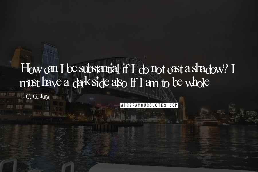 C. G. Jung Quotes: How can I be substantial if I do not cast a shadow? I must have a dark side also If I am to be whole