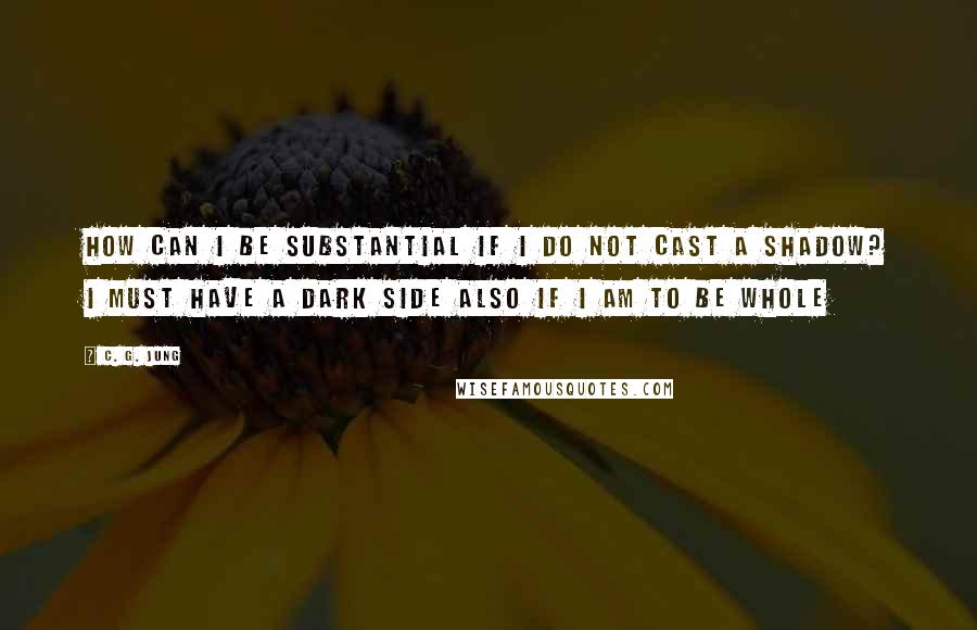 C. G. Jung Quotes: How can I be substantial if I do not cast a shadow? I must have a dark side also If I am to be whole