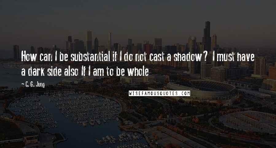 C. G. Jung Quotes: How can I be substantial if I do not cast a shadow? I must have a dark side also If I am to be whole