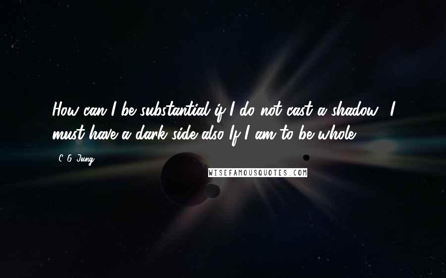 C. G. Jung Quotes: How can I be substantial if I do not cast a shadow? I must have a dark side also If I am to be whole