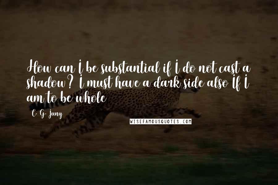 C. G. Jung Quotes: How can I be substantial if I do not cast a shadow? I must have a dark side also If I am to be whole