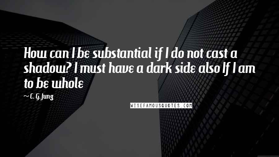 C. G. Jung Quotes: How can I be substantial if I do not cast a shadow? I must have a dark side also If I am to be whole