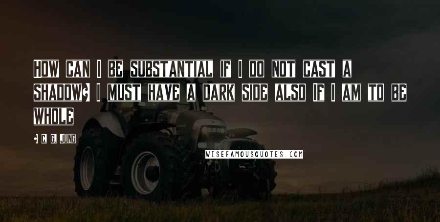 C. G. Jung Quotes: How can I be substantial if I do not cast a shadow? I must have a dark side also If I am to be whole