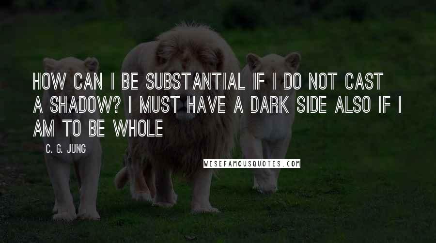 C. G. Jung Quotes: How can I be substantial if I do not cast a shadow? I must have a dark side also If I am to be whole