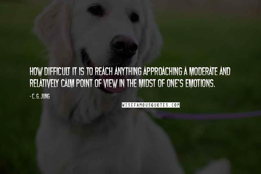 C. G. Jung Quotes: How difficult it is to reach anything approaching a moderate and relatively calm point of view in the midst of one's emotions.