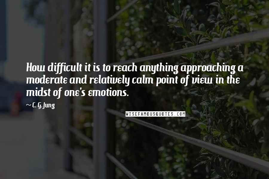 C. G. Jung Quotes: How difficult it is to reach anything approaching a moderate and relatively calm point of view in the midst of one's emotions.