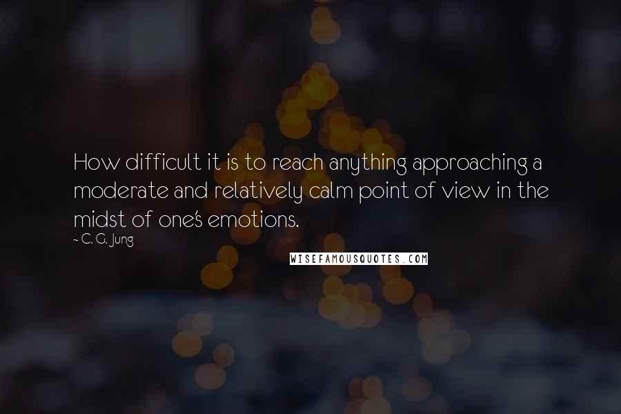 C. G. Jung Quotes: How difficult it is to reach anything approaching a moderate and relatively calm point of view in the midst of one's emotions.