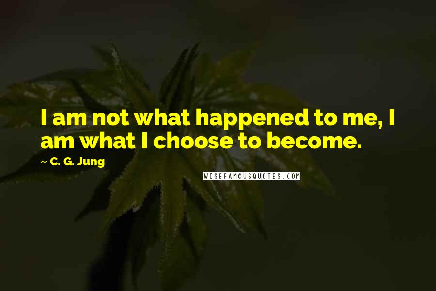 C. G. Jung Quotes: I am not what happened to me, I am what I choose to become.