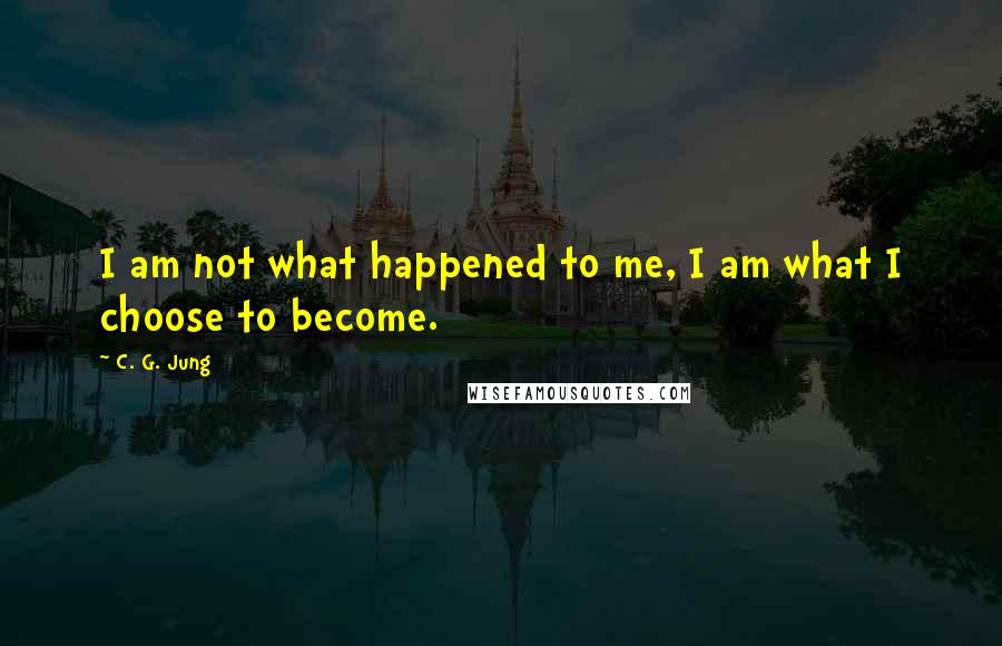 C. G. Jung Quotes: I am not what happened to me, I am what I choose to become.