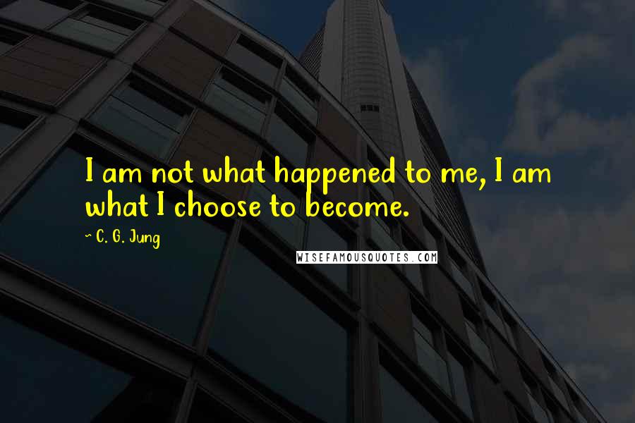 C. G. Jung Quotes: I am not what happened to me, I am what I choose to become.