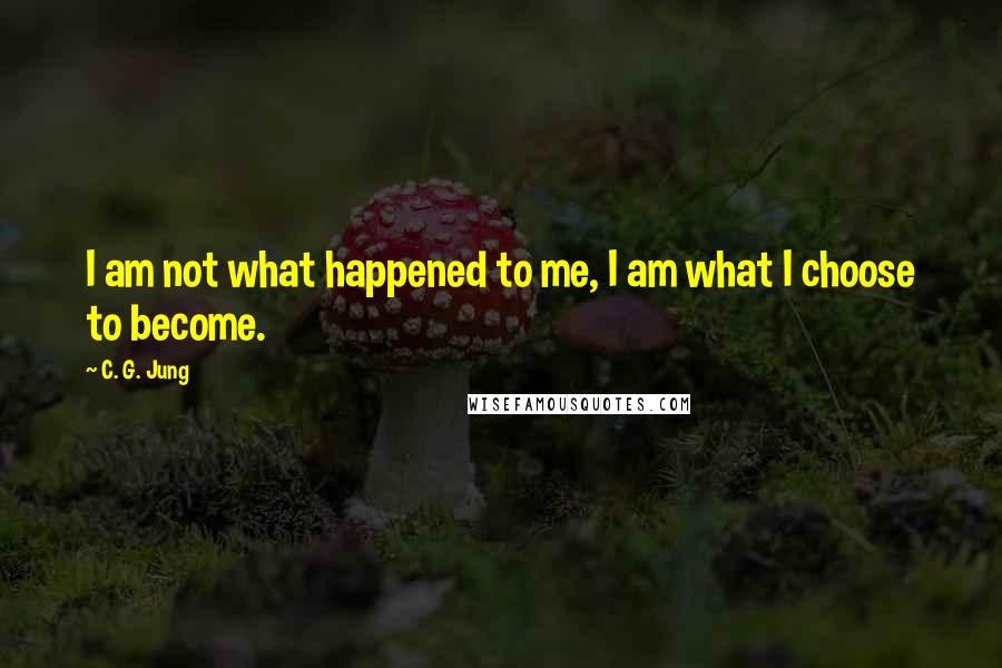 C. G. Jung Quotes: I am not what happened to me, I am what I choose to become.