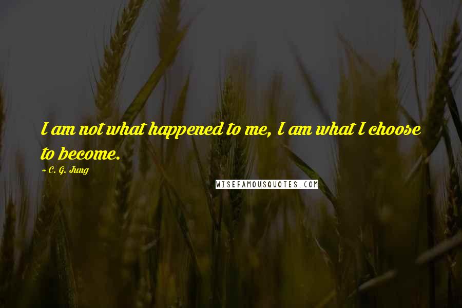 C. G. Jung Quotes: I am not what happened to me, I am what I choose to become.