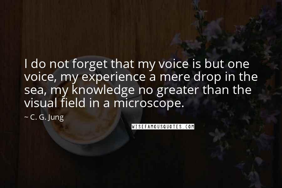 C. G. Jung Quotes: I do not forget that my voice is but one voice, my experience a mere drop in the sea, my knowledge no greater than the visual field in a microscope.