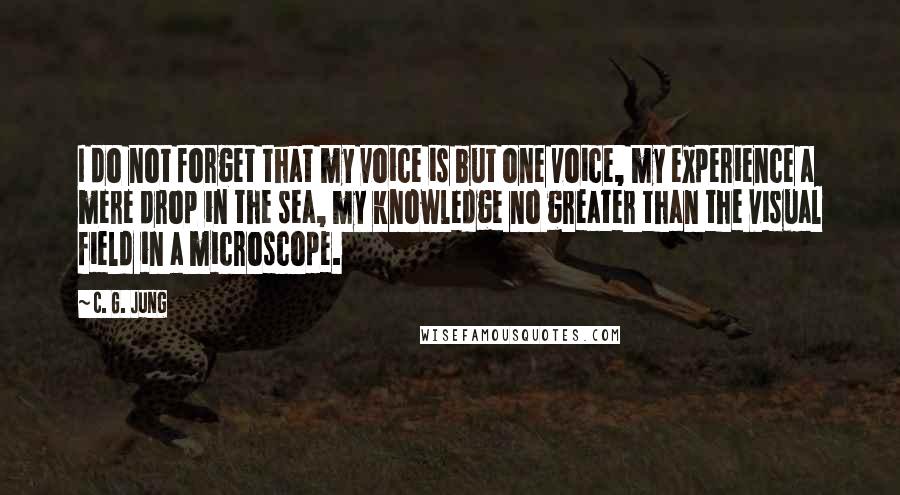 C. G. Jung Quotes: I do not forget that my voice is but one voice, my experience a mere drop in the sea, my knowledge no greater than the visual field in a microscope.