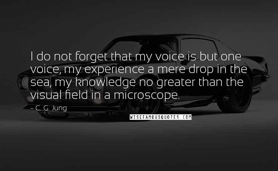 C. G. Jung Quotes: I do not forget that my voice is but one voice, my experience a mere drop in the sea, my knowledge no greater than the visual field in a microscope.