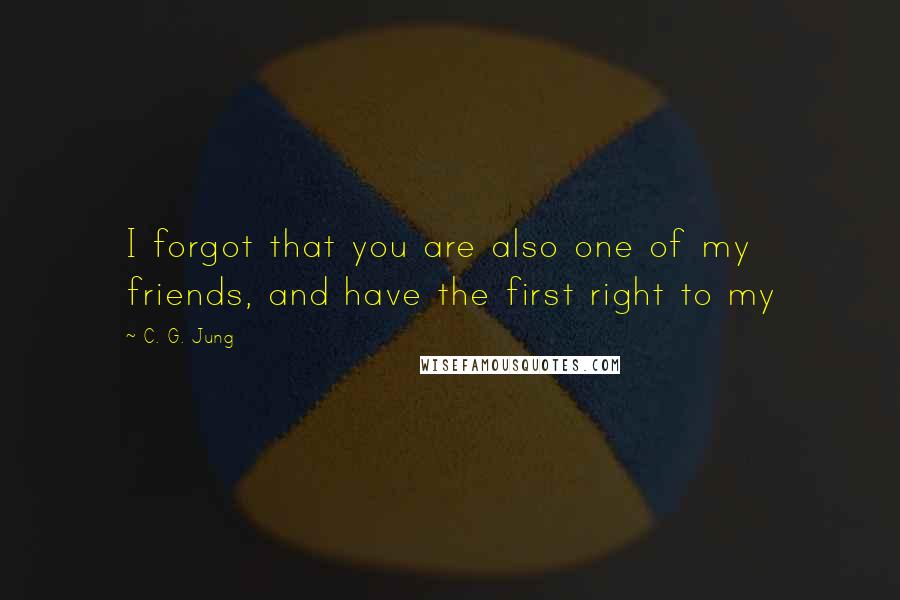 C. G. Jung Quotes: I forgot that you are also one of my friends, and have the first right to my