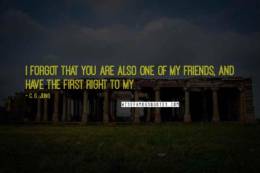 C. G. Jung Quotes: I forgot that you are also one of my friends, and have the first right to my