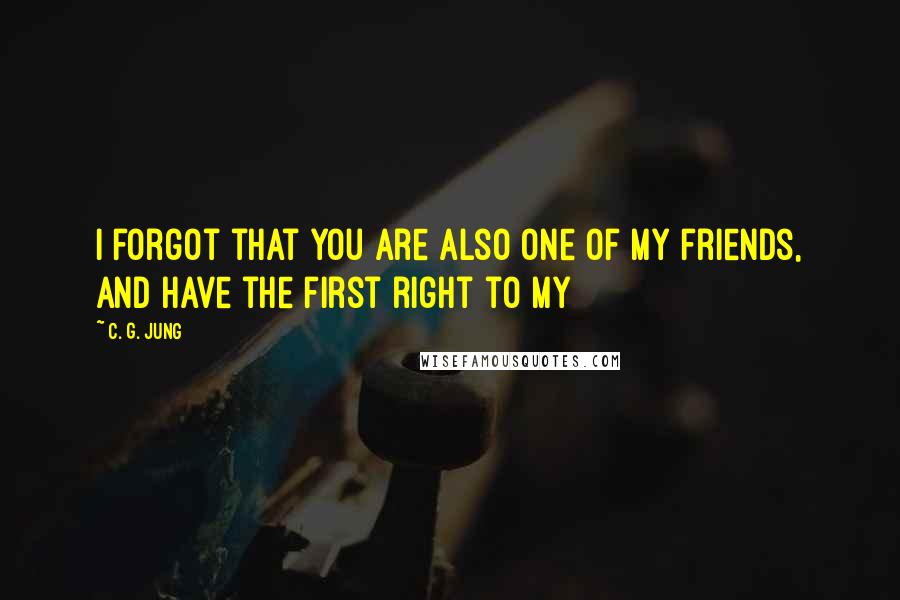 C. G. Jung Quotes: I forgot that you are also one of my friends, and have the first right to my