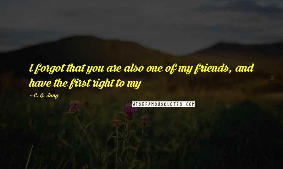 C. G. Jung Quotes: I forgot that you are also one of my friends, and have the first right to my