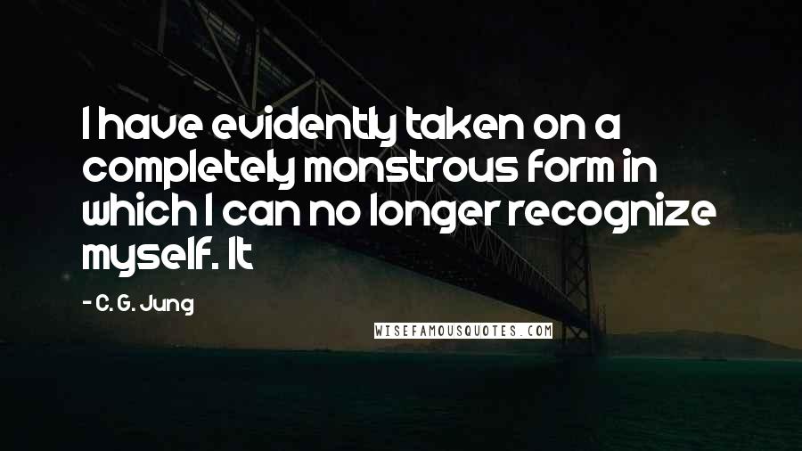 C. G. Jung Quotes: I have evidently taken on a completely monstrous form in which I can no longer recognize myself. It