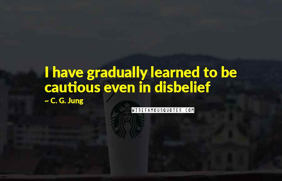 C. G. Jung Quotes: I have gradually learned to be cautious even in disbelief