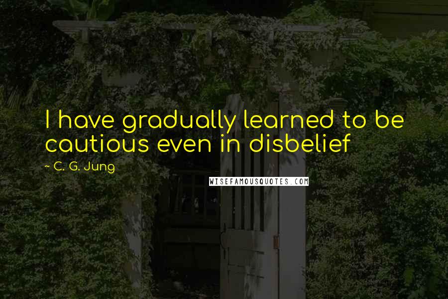 C. G. Jung Quotes: I have gradually learned to be cautious even in disbelief