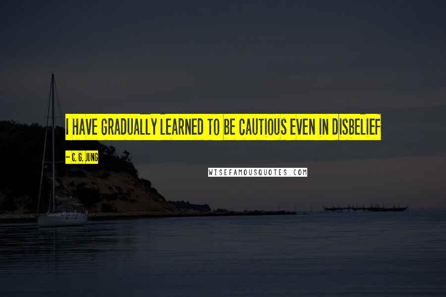 C. G. Jung Quotes: I have gradually learned to be cautious even in disbelief