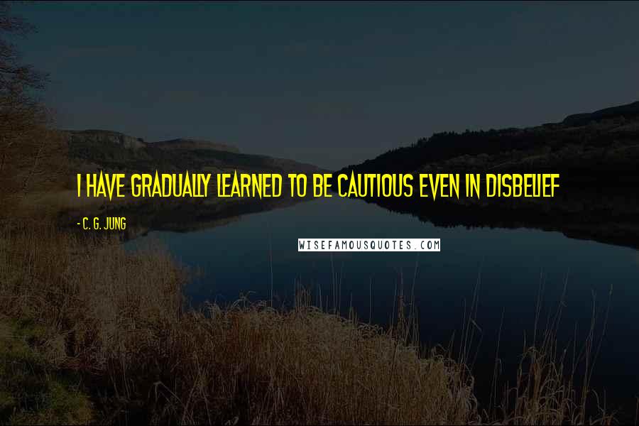 C. G. Jung Quotes: I have gradually learned to be cautious even in disbelief