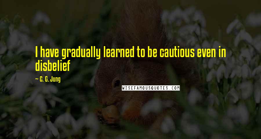 C. G. Jung Quotes: I have gradually learned to be cautious even in disbelief