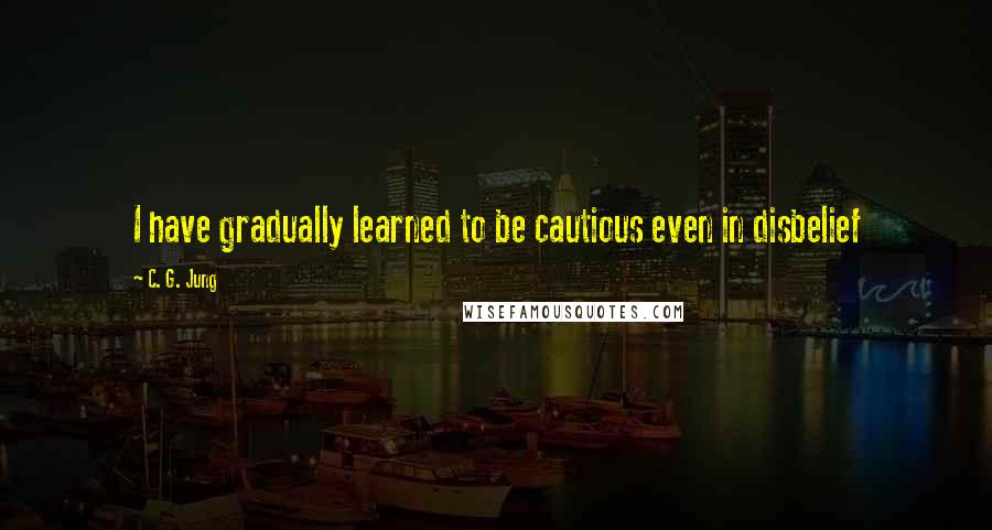 C. G. Jung Quotes: I have gradually learned to be cautious even in disbelief