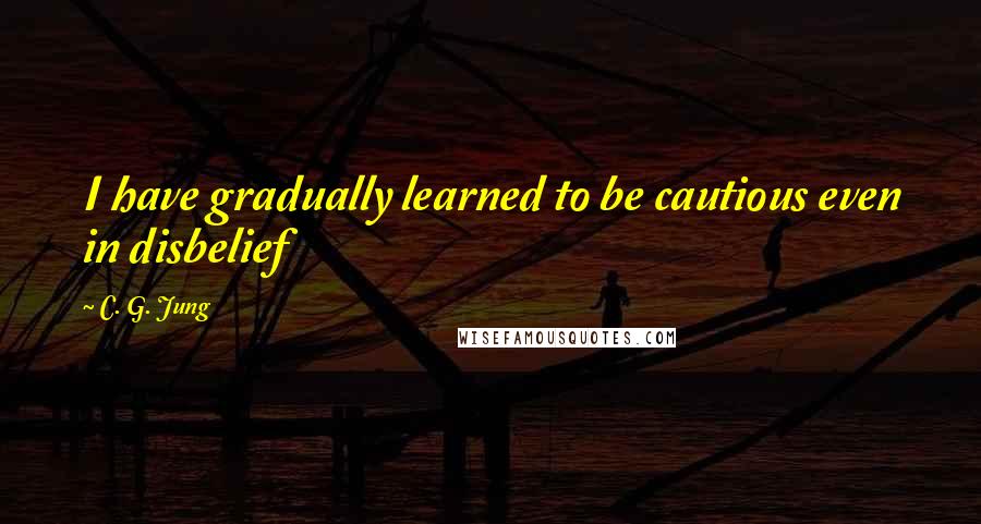 C. G. Jung Quotes: I have gradually learned to be cautious even in disbelief