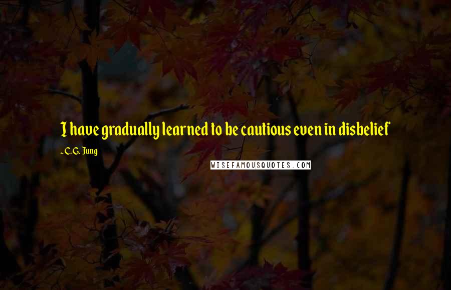 C. G. Jung Quotes: I have gradually learned to be cautious even in disbelief