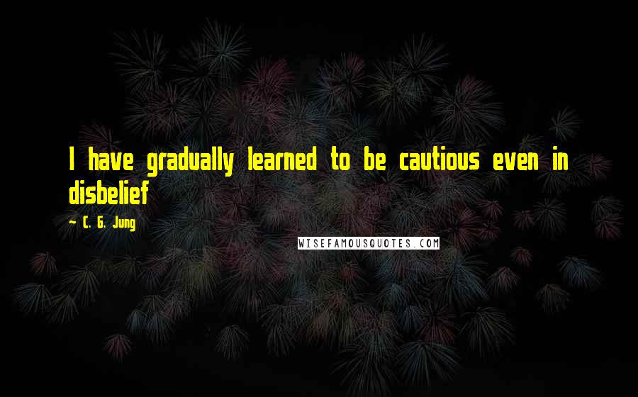 C. G. Jung Quotes: I have gradually learned to be cautious even in disbelief