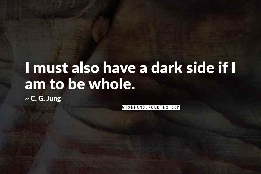 C. G. Jung Quotes: I must also have a dark side if I am to be whole.