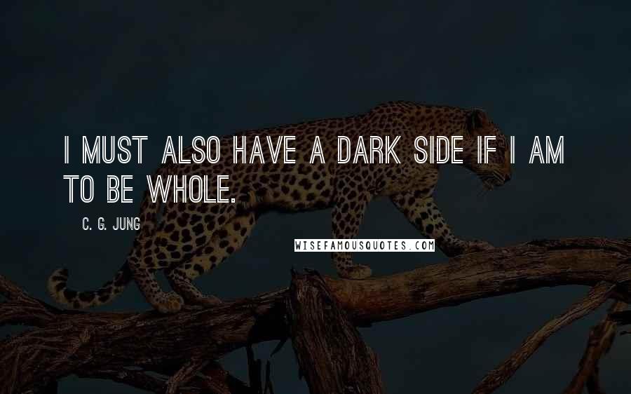 C. G. Jung Quotes: I must also have a dark side if I am to be whole.