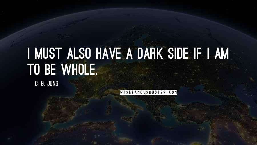 C. G. Jung Quotes: I must also have a dark side if I am to be whole.